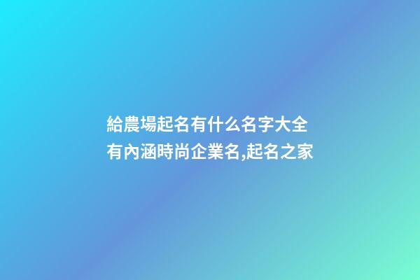給農場起名有什么名字大全 有內涵時尚企業名,起名之家-第1張-公司起名-玄機派